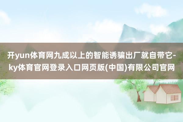 开yun体育网九成以上的智能诱骗出厂就自带它-ky体育官网登录入口网页版(中国)有限公司官网