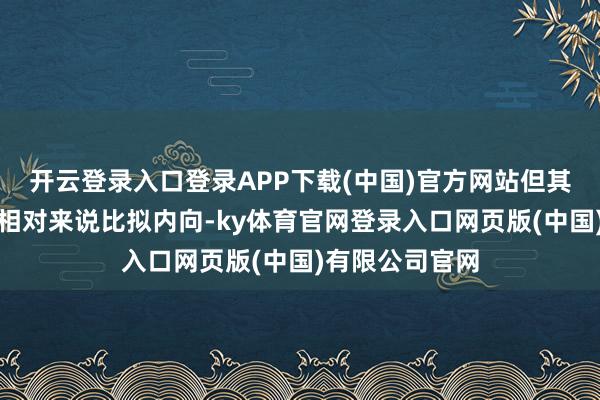 开云登录入口登录APP下载(中国)官方网站但其时李先素性情相对来说比拟内向-ky体育官网登录入口网页版(中国)有限公司官网