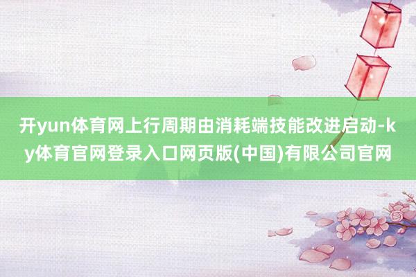 开yun体育网上行周期由消耗端技能改进启动-ky体育官网登录入口网页版(中国)有限公司官网