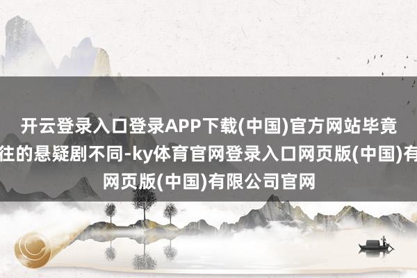 开云登录入口登录APP下载(中国)官方网站毕竟这部剧跟以往的悬疑剧不同-ky体育官网登录入口网页版(中国)有限公司官网