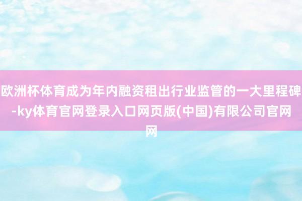 欧洲杯体育成为年内融资租出行业监管的一大里程碑-ky体育官网登录入口网页版(中国)有限公司官网