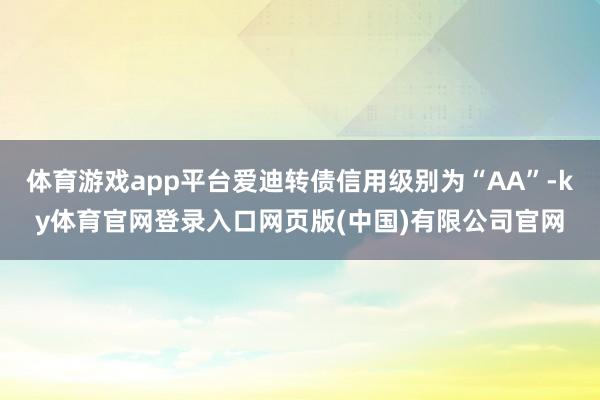 体育游戏app平台爱迪转债信用级别为“AA”-ky体育官网登录入口网页版(中国)有限公司官网