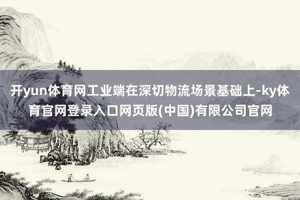 开yun体育网工业端在深切物流场景基础上-ky体育官网登录入口网页版(中国)有限公司官网