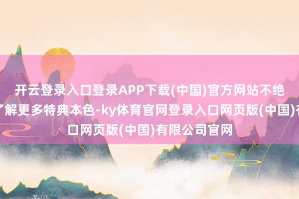 开云登录入口登录APP下载(中国)官方网站不绝向下转动可了解更多特典本色-ky体育官网登录入口网页版(中国)有限公司官网