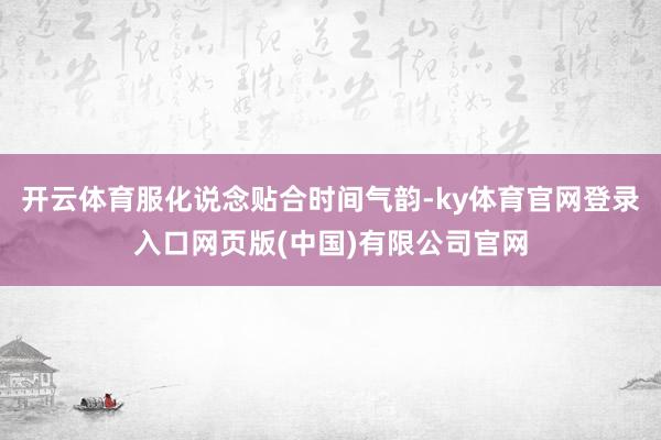 开云体育服化说念贴合时间气韵-ky体育官网登录入口网页版(中国)有限公司官网