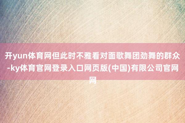 开yun体育网但此时不雅看对面歌舞团劲舞的群众-ky体育官网登录入口网页版(中国)有限公司官网