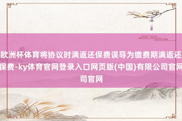 欧洲杯体育将协议时满返还保费误导为缴费期满返还保费-ky体育官网登录入口网页版(中国)有限公司官网
