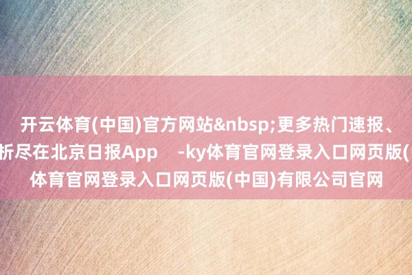 开云体育(中国)官方网站&nbsp;更多热门速报、泰斗资讯、深度分析尽在北京日报App    -ky体育官网登录入口网页版(中国)有限公司官网