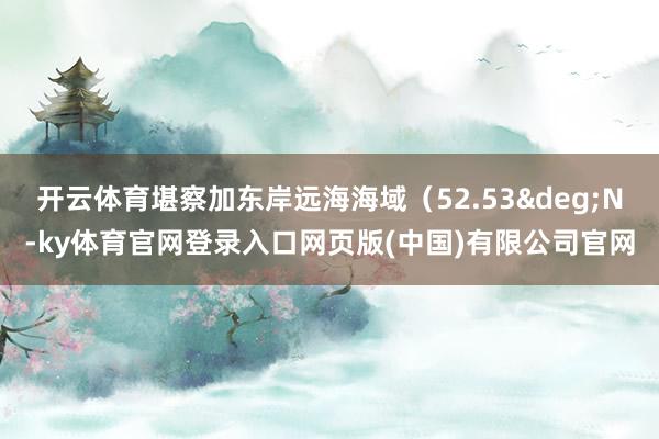 开云体育堪察加东岸远海海域（52.53&deg;N-ky体育官网登录入口网页版(中国)有限公司官网