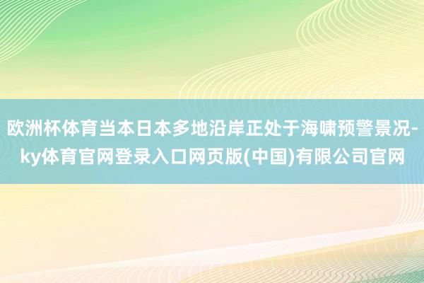 欧洲杯体育当本日本多地沿岸正处于海啸预警景况-ky体育官网登录入口网页版(中国)有限公司官网