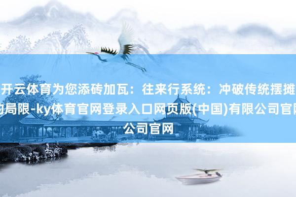 开云体育为您添砖加瓦:往来行系统:冲破传统摆摊的局限-ky体育官网登录入口网页版(中国)有限公司官网