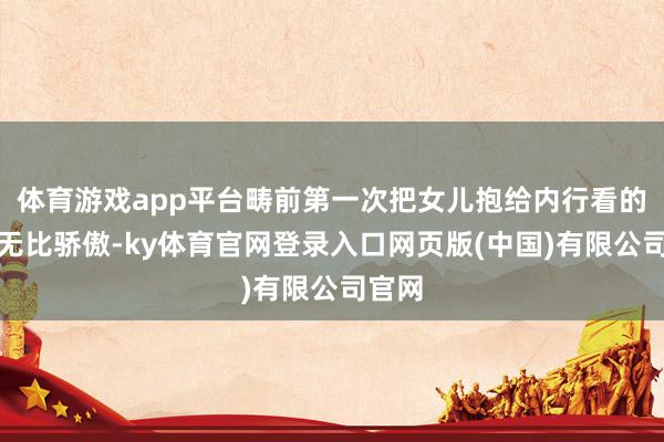 体育游戏app平台畴前第一次把女儿抱给内行看的技艺无比骄傲-ky体育官网登录入口网页版(中国)有限公司官网