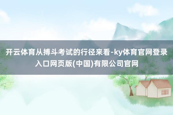 开云体育从搏斗考试的行径来看-ky体育官网登录入口网页版(中国)有限公司官网