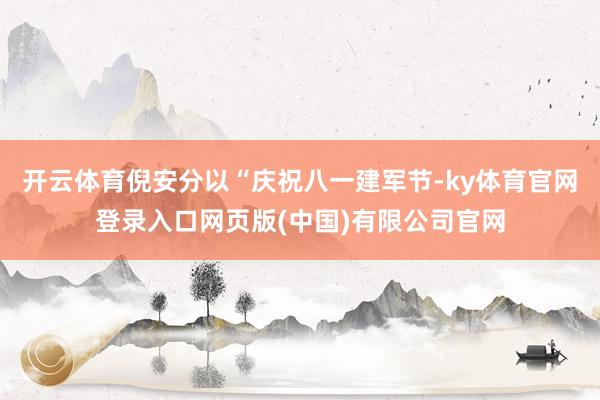 开云体育倪安分以“庆祝八一建军节-ky体育官网登录入口网页版(中国)有限公司官网