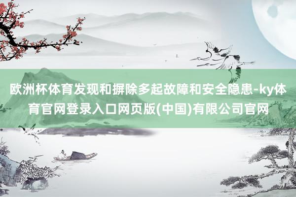 欧洲杯体育发现和摒除多起故障和安全隐患-ky体育官网登录入口网页版(中国)有限公司官网