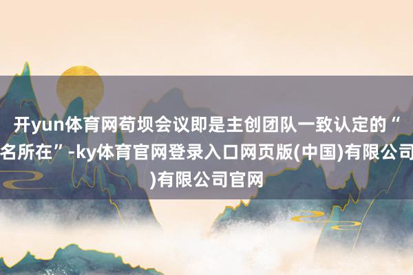 开yun体育网苟坝会议即是主创团队一致认定的“必选名所在”-ky体育官网登录入口网页版(中国)有限公司官网