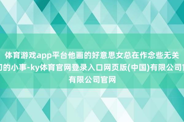 体育游戏app平台他画的好意思女总在作念些无关热切的小事-ky体育官网登录入口网页版(中国)有限公司官网