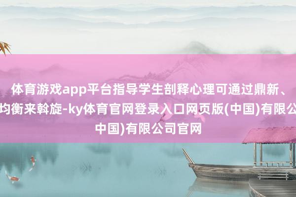 体育游戏app平台指导学生剖释心理可通过鼎新、制约与均衡来斡旋-ky体育官网登录入口网页版(中国)有限公司官网