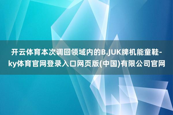 开云体育 本次调回领域内的B.JUK牌机能童鞋-ky体育官网登录入口网页版(中国)有限公司官网