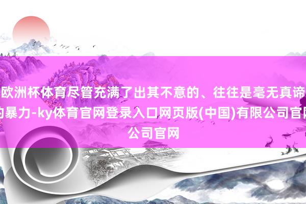 欧洲杯体育尽管充满了出其不意的、往往是毫无真谛的暴力-ky体育官网登录入口网页版(中国)有限公司官网