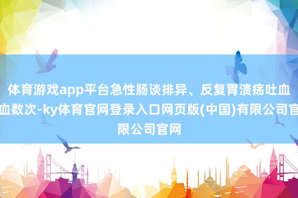 体育游戏app平台急性肠谈排异、反复胃溃疡吐血便血数次-ky体育官网登录入口网页版(中国)有限公司官网