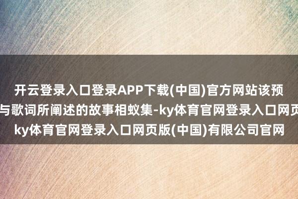 开云登录入口登录APP下载(中国)官方网站该预报片将动画的主要场景与歌词所阐述的故事相蚁集-ky体育官网登录入口网页版(中国)有限公司官网