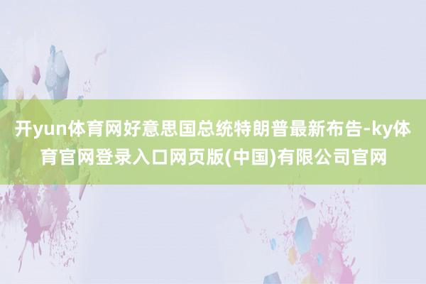 开yun体育网好意思国总统特朗普最新布告-ky体育官网登录入口网页版(中国)有限公司官网