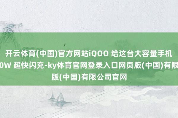 开云体育(中国)官方网站iQOO 给这台大容量手机提供了 90W 超快闪充-ky体育官网登录入口网页版(中国)有限公司官网