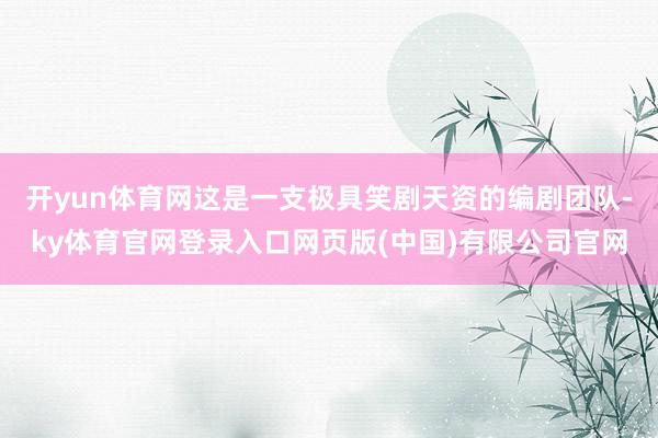 开yun体育网这是一支极具笑剧天资的编剧团队-ky体育官网登录入口网页版(中国)有限公司官网