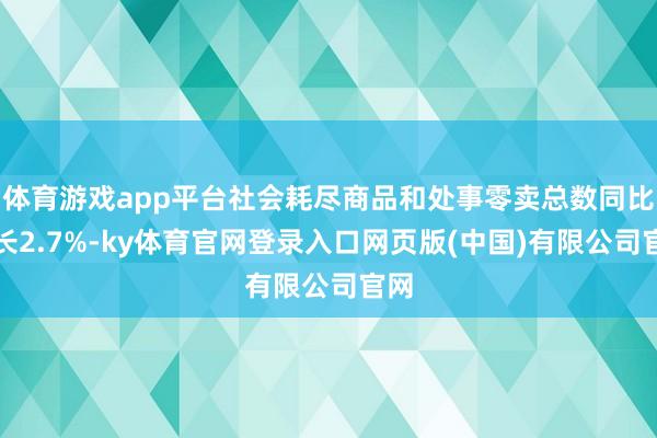 体育游戏app平台社会耗尽商品和处事零卖总数同比增长2.7%-ky体育官网登录入口网页版(中国)有限公司官网