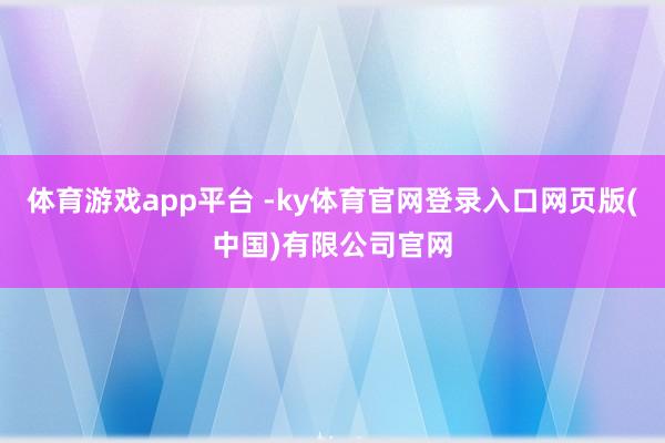 体育游戏app平台 -ky体育官网登录入口网页版(中国)有限公司官网