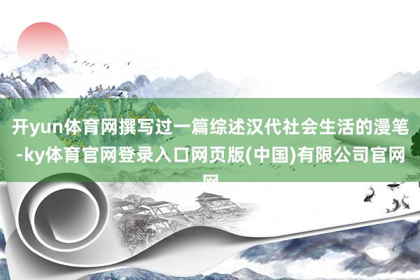 开yun体育网撰写过一篇综述汉代社会生活的漫笔-ky体育官网登录入口网页版(中国)有限公司官网