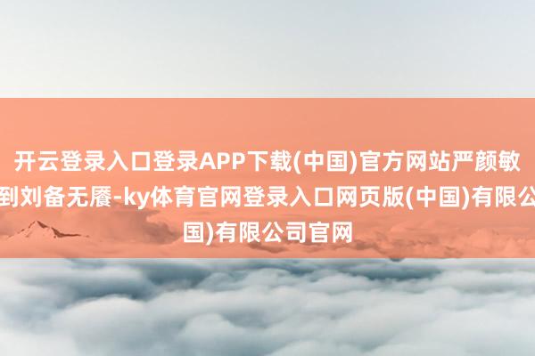 开云登录入口登录APP下载(中国)官方网站严颜敏锐察觉到刘备无餍-ky体育官网登录入口网页版(中国)有限公司官网