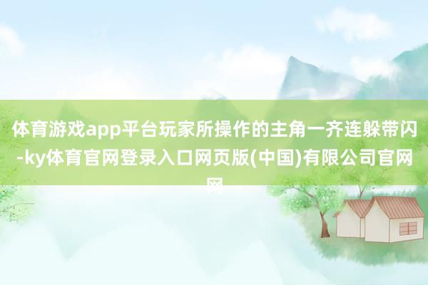 体育游戏app平台玩家所操作的主角一齐连躲带闪-ky体育官网登录入口网页版(中国)有限公司官网