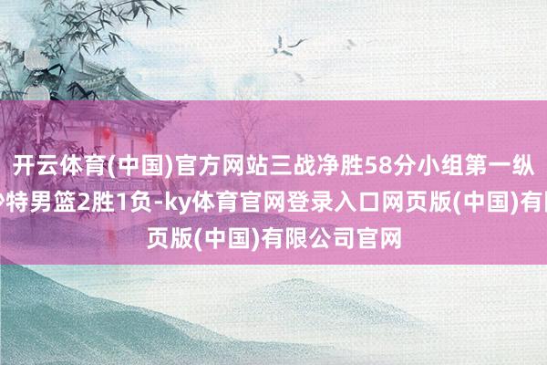 开云体育(中国)官方网站三战净胜58分小组第一纵贯八强；沙特男篮2胜1负-ky体育官网登录入口网页版(中国)有限公司官网