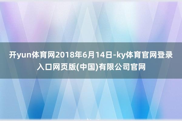 开yun体育网2018年6月14日-ky体育官网登录入口网页版(中国)有限公司官网