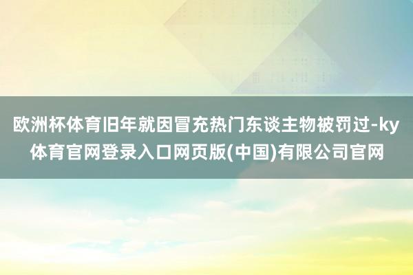 欧洲杯体育旧年就因冒充热门东谈主物被罚过-ky体育官网登录入口网页版(中国)有限公司官网