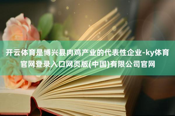 开云体育是博兴县肉鸡产业的代表性企业-ky体育官网登录入口网页版(中国)有限公司官网