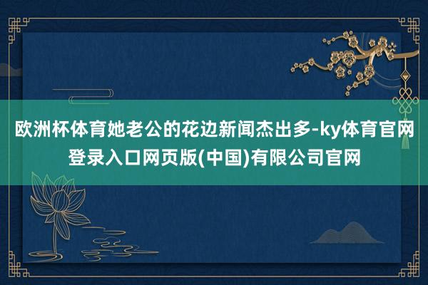 欧洲杯体育她老公的花边新闻杰出多-ky体育官网登录入口网页版(中国)有限公司官网