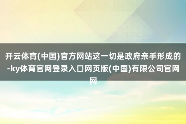 开云体育(中国)官方网站这一切是政府亲手形成的-ky体育官网登录入口网页版(中国)有限公司官网