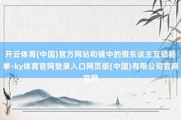开云体育(中国)官方网站和镜中的假东谈主互动豁拳-ky体育官网登录入口网页版(中国)有限公司官网