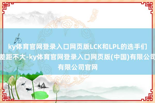 ky体育官网登录入口网页版LCK和LPL的选手们实力差距不大-ky体育官网登录入口网页版(中国)有限公司官网
