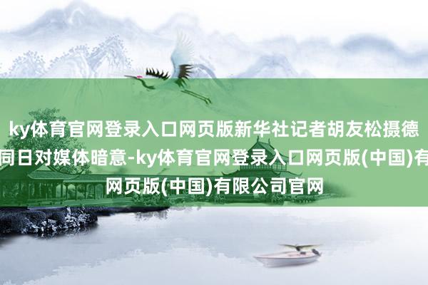 ky体育官网登录入口网页版新华社记者胡友松摄德国总理默茨同日对媒体暗意-ky体育官网登录入口网页版(中国)有限公司官网