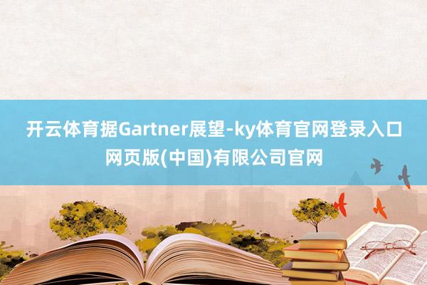 开云体育据Gartner展望-ky体育官网登录入口网页版(中国)有限公司官网