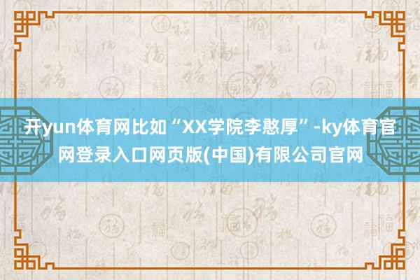 开yun体育网比如“XX学院李憨厚”-ky体育官网登录入口网页版(中国)有限公司官网