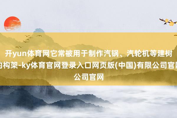 开yun体育网它常被用于制作汽锅、汽轮机等建树的构架-ky体育官网登录入口网页版(中国)有限公司官网