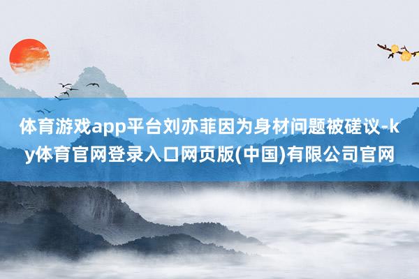体育游戏app平台刘亦菲因为身材问题被磋议-ky体育官网登录入口网页版(中国)有限公司官网