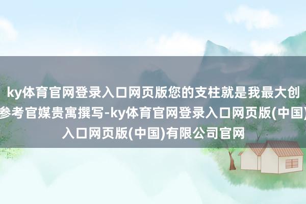 ky体育官网登录入口网页版您的支柱就是我最大创作能源！著述参考官媒贵寓撰写-ky体育官网登录入口网页版(中国)有限公司官网