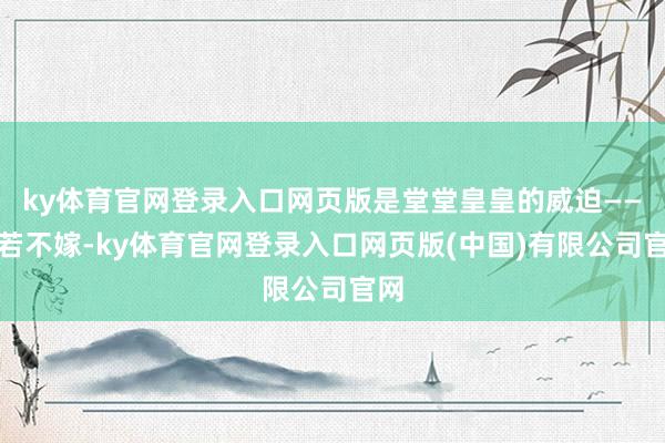 ky体育官网登录入口网页版是堂堂皇皇的威迫——你若不嫁-ky体育官网登录入口网页版(中国)有限公司官网