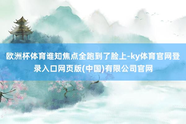 欧洲杯体育谁知焦点全跑到了脸上-ky体育官网登录入口网页版(中国)有限公司官网